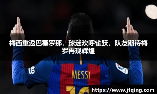 梅西重返巴塞罗那，球迷欢呼雀跃，队友期待梅罗再现辉煌