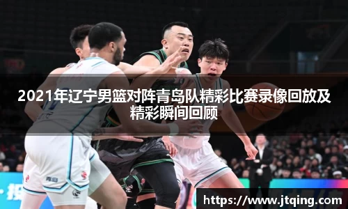 2021年辽宁男篮对阵青岛队精彩比赛录像回放及精彩瞬间回顾