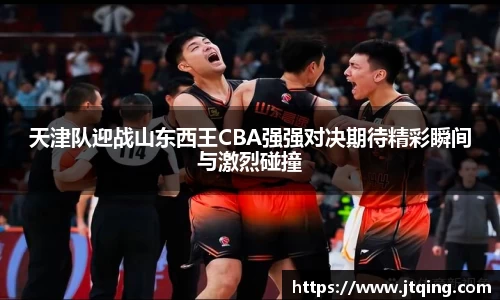 天津队迎战山东西王CBA强强对决期待精彩瞬间与激烈碰撞