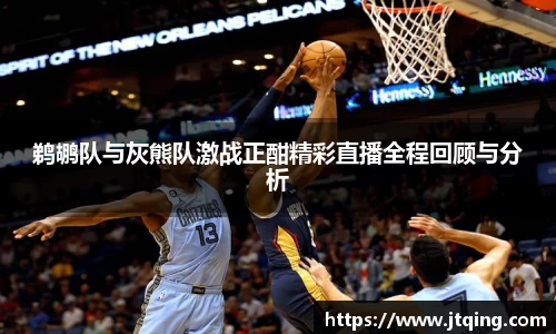 鹈鹕队与灰熊队激战正酣精彩直播全程回顾与分析