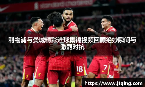 利物浦与曼城精彩进球集锦视频回顾绝妙瞬间与激烈对抗