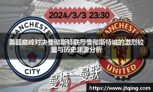 英超巅峰对决曼彻斯特联与曼彻斯特城的激烈较量与历史渊源分析