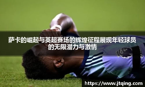 萨卡的崛起与英超赛场的辉煌征程展现年轻球员的无限潜力与激情
