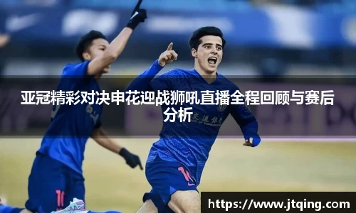 亚冠精彩对决申花迎战狮吼直播全程回顾与赛后分析