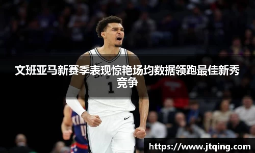 文班亚马新赛季表现惊艳场均数据领跑最佳新秀竞争