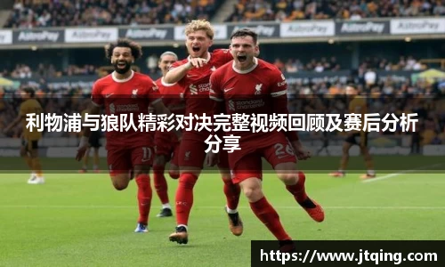 利物浦与狼队精彩对决完整视频回顾及赛后分析分享