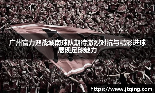 广州富力迎战城南球队期待激烈对抗与精彩进球展现足球魅力