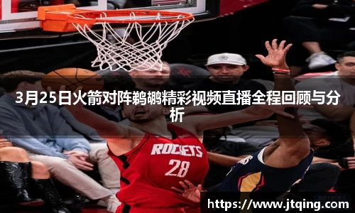 3月25日火箭对阵鹈鹕精彩视频直播全程回顾与分析