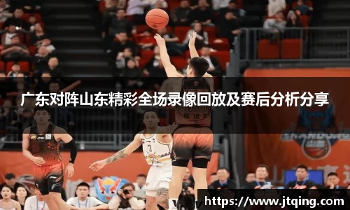 广东对阵山东精彩全场录像回放及赛后分析分享