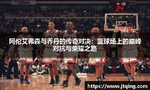 阿伦艾弗森与乔丹的传奇对决：篮球场上的巅峰对抗与荣耀之路