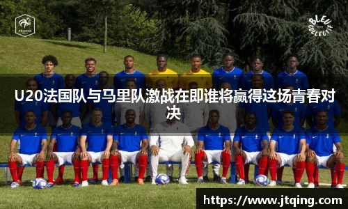 U20法国队与马里队激战在即谁将赢得这场青春对决