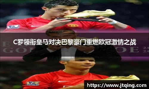 C罗领衔皇马对决巴黎豪门重燃欧冠激情之战