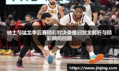 骑士与猛龙季后赛精彩对决录像回放全解析与精彩瞬间回顾