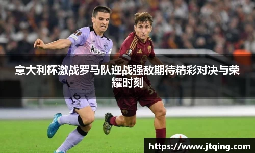 意大利杯激战罗马队迎战强敌期待精彩对决与荣耀时刻