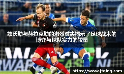兹沃勒与赫拉克勒的激烈对决揭示了足球战术的博弈与球队实力的较量