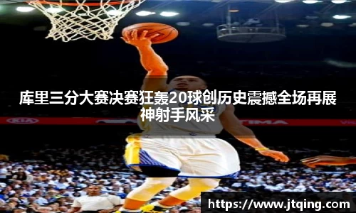 库里三分大赛决赛狂轰20球创历史震撼全场再展神射手风采