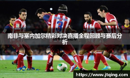 南非与塞内加尔精彩对决直播全程回顾与赛后分析