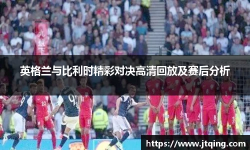 英格兰与比利时精彩对决高清回放及赛后分析