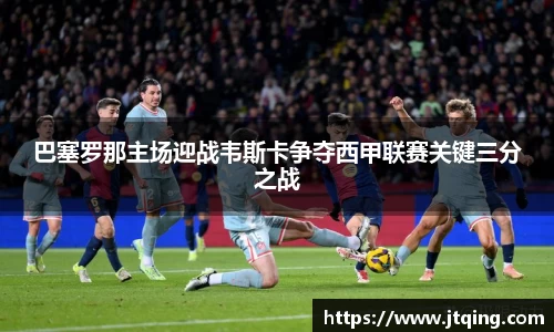 巴塞罗那主场迎战韦斯卡争夺西甲联赛关键三分之战