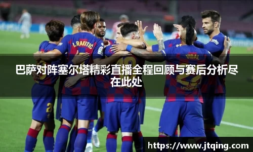 巴萨对阵塞尔塔精彩直播全程回顾与赛后分析尽在此处