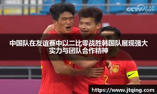 中国队在友谊赛中以二比零战胜韩国队展现强大实力与团队合作精神