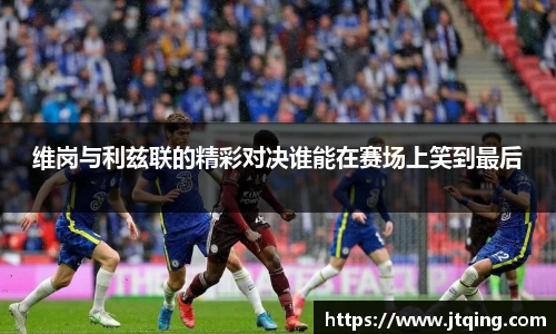 维岗与利兹联的精彩对决谁能在赛场上笑到最后