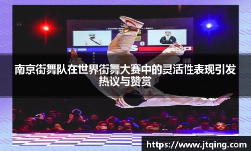 南京街舞队在世界街舞大赛中的灵活性表现引发热议与赞赏