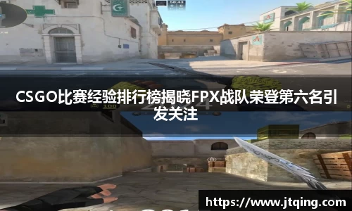 CSGO比赛经验排行榜揭晓FPX战队荣登第六名引发关注
